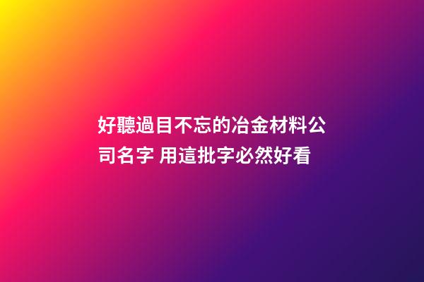 好聽過目不忘的冶金材料公司名字 用這批字必然好看-第1張-公司起名-玄機派